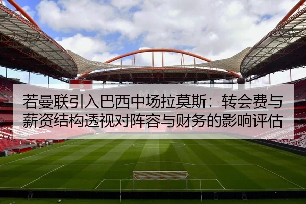 若曼联引入巴西中场拉莫斯：转会费与薪资结构透视对阵容与财务的影响评估